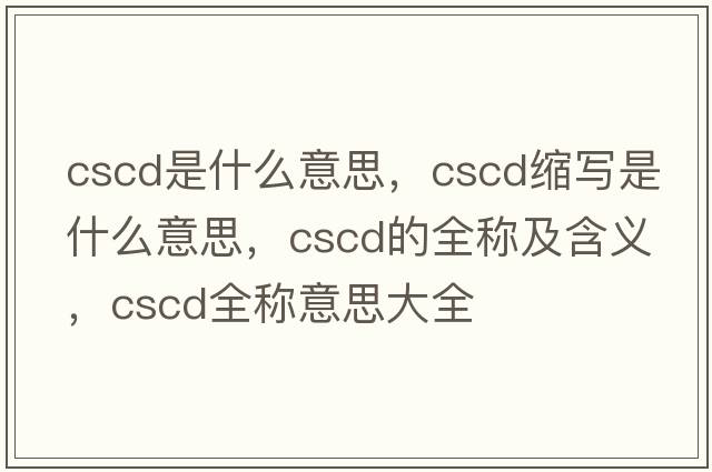 cscd是什么意思，cscd縮寫(xiě)是什么意思，cscd的全稱(chēng)及含義，cscd全稱(chēng)意思大全