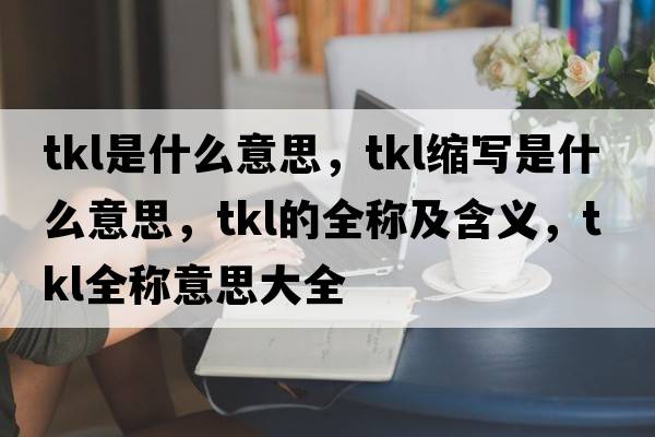tkl是什么意思，tkl縮寫(xiě)是什么意思，tkl的全稱(chēng)及含義，tkl全稱(chēng)意思大全