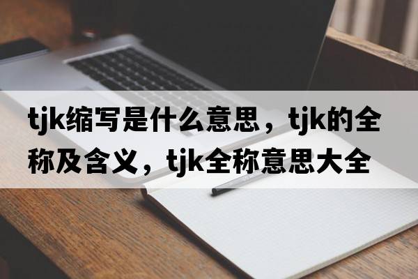 tjk縮寫(xiě)是什么意思，tjk的全稱(chēng)及含義，tjk全稱(chēng)意思大全