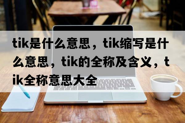 tik是什么意思，tik縮寫(xiě)是什么意思，tik的全稱(chēng)及含義，tik全稱(chēng)意思大全