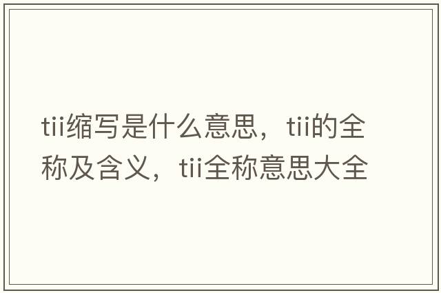 tii縮寫(xiě)是什么意思，tii的全稱(chēng)及含義，tii全稱(chēng)意思大全