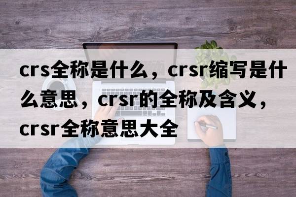 crs全稱(chēng)是什么，crsr縮寫(xiě)是什么意思，crsr的全稱(chēng)及含義，crsr全稱(chēng)意思大全