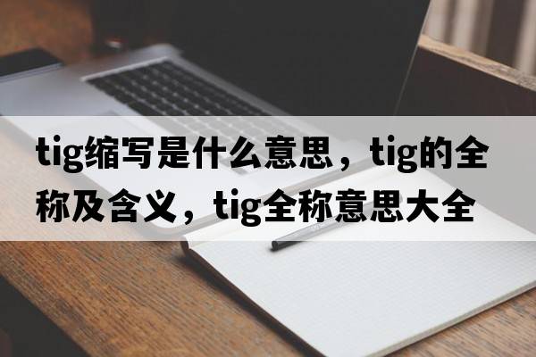 tig縮寫(xiě)是什么意思，tig的全稱(chēng)及含義，tig全稱(chēng)意思大全