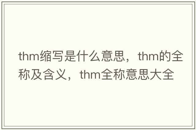 thm縮寫(xiě)是什么意思，thm的全稱(chēng)及含義，thm全稱(chēng)意思大全