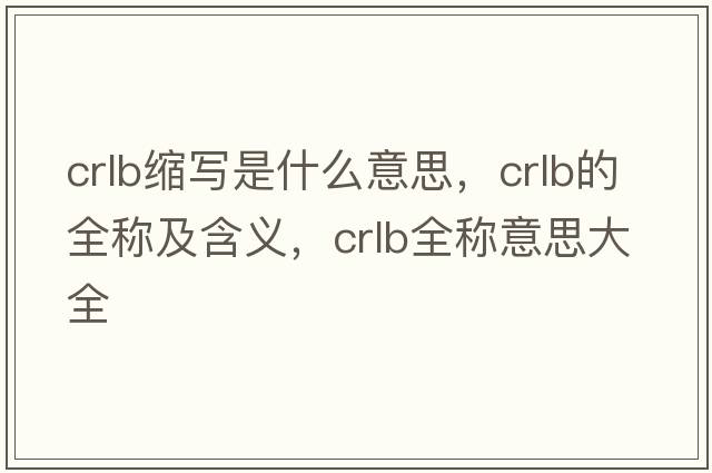 crlb縮寫(xiě)是什么意思，crlb的全稱(chēng)及含義，crlb全稱(chēng)意思大全