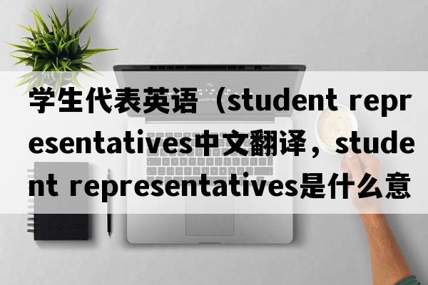 學(xué)生代表英語(yǔ)（student representatives中文翻譯，student representatives是什么意思，student representatives發(fā)音、用法及例句）