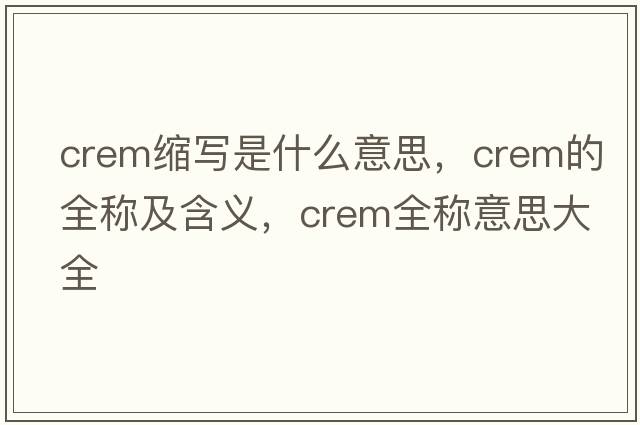 crem縮寫(xiě)是什么意思，crem的全稱(chēng)及含義，crem全稱(chēng)意思大全