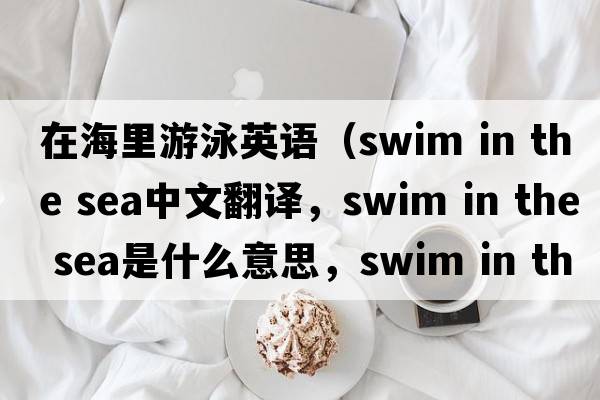 在海里游泳英語(yǔ)（swim in the sea中文翻譯，swim in the sea是什么意思，swim in the sea發(fā)音、用法及例句）