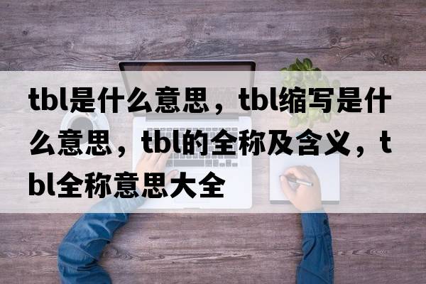 tbl是什么意思，tbl縮寫(xiě)是什么意思，tbl的全稱(chēng)及含義，tbl全稱(chēng)意思大全