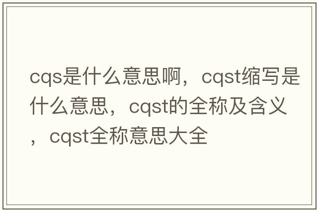 cqs是什么意思啊，cqst縮寫(xiě)是什么意思，cqst的全稱(chēng)及含義，cqst全稱(chēng)意思大全