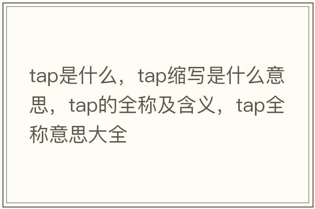 tap是什么，tap縮寫(xiě)是什么意思，tap的全稱(chēng)及含義，tap全稱(chēng)意思大全