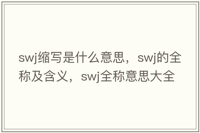 swj縮寫(xiě)是什么意思，swj的全稱(chēng)及含義，swj全稱(chēng)意思大全