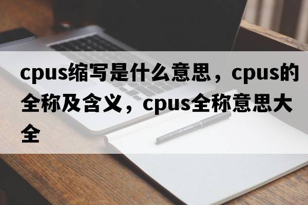 cpus縮寫(xiě)是什么意思，cpus的全稱(chēng)及含義，cpus全稱(chēng)意思大全