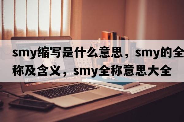 smy縮寫(xiě)是什么意思，smy的全稱(chēng)及含義，smy全稱(chēng)意思大全