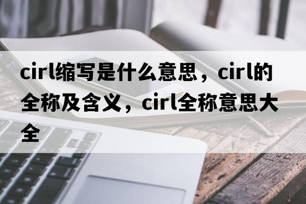 cirl縮寫(xiě)是什么意思，cirl的全稱(chēng)及含義，cirl全稱(chēng)意思大全