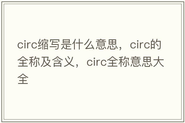circ縮寫(xiě)是什么意思，circ的全稱(chēng)及含義，circ全稱(chēng)意思大全