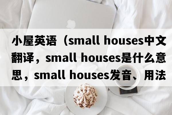小屋英語(yǔ)（small houses中文翻譯，small houses是什么意思，small houses發(fā)音、用法及例句）