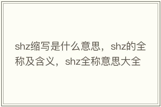 shz縮寫(xiě)是什么意思，shz的全稱(chēng)及含義，shz全稱(chēng)意思大全