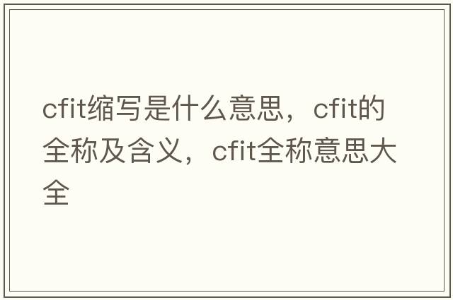cfit縮寫(xiě)是什么意思，cfit的全稱(chēng)及含義，cfit全稱(chēng)意思大全