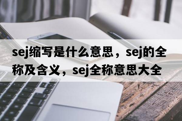 sej縮寫(xiě)是什么意思，sej的全稱(chēng)及含義，sej全稱(chēng)意思大全