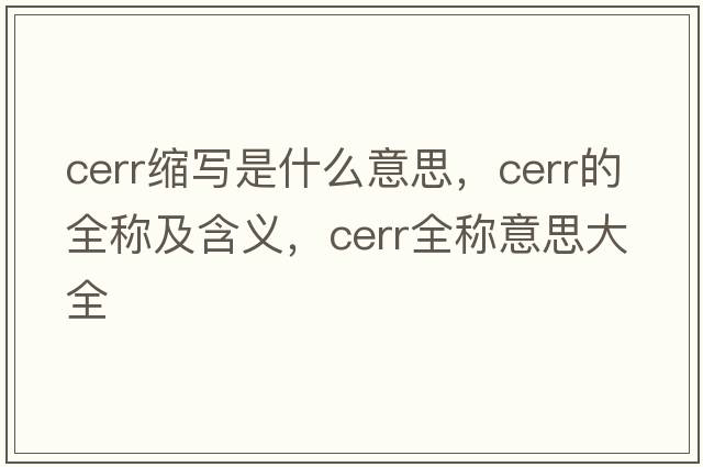 cerr縮寫(xiě)是什么意思，cerr的全稱(chēng)及含義，cerr全稱(chēng)意思大全