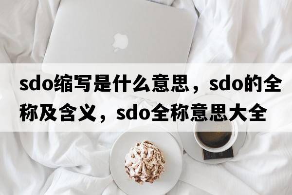 sdo縮寫(xiě)是什么意思，sdo的全稱(chēng)及含義，sdo全稱(chēng)意思大全