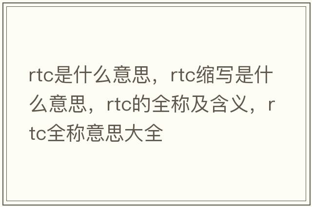 rtc是什么意思，rtc縮寫(xiě)是什么意思，rtc的全稱(chēng)及含義，rtc全稱(chēng)意思大全