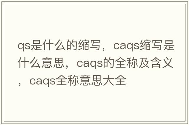 qs是什么的縮寫(xiě)，caqs縮寫(xiě)是什么意思，caqs的全稱(chēng)及含義，caqs全稱(chēng)意思大全