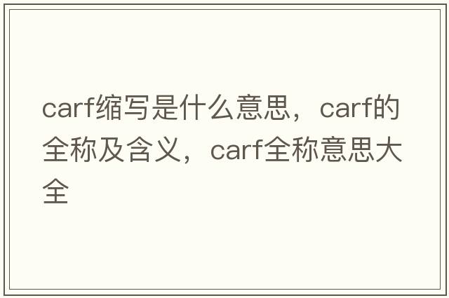 carf縮寫(xiě)是什么意思，carf的全稱(chēng)及含義，carf全稱(chēng)意思大全