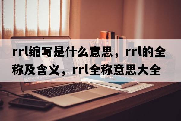 rrl縮寫(xiě)是什么意思，rrl的全稱(chēng)及含義，rrl全稱(chēng)意思大全