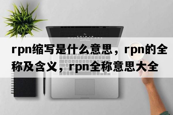 rpn縮寫(xiě)是什么意思，rpn的全稱(chēng)及含義，rpn全稱(chēng)意思大全