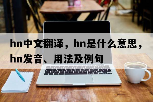 hn中文翻譯，hn是什么意思，hn發(fā)音、用法及例句