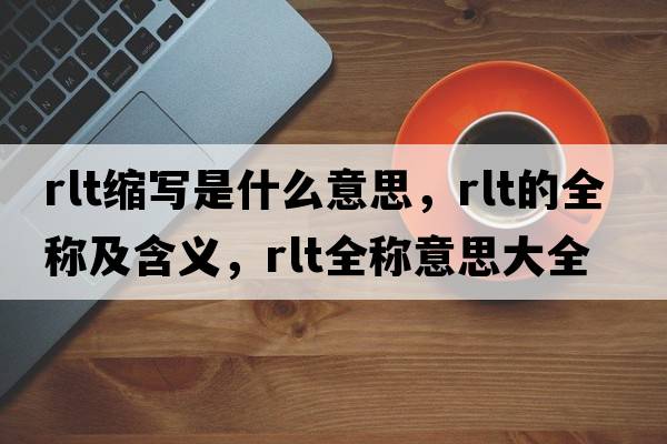 rlt縮寫(xiě)是什么意思，rlt的全稱(chēng)及含義，rlt全稱(chēng)意思大全