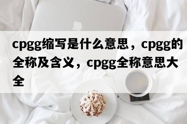 cpgg縮寫(xiě)是什么意思，cpgg的全稱(chēng)及含義，cpgg全稱(chēng)意思大全