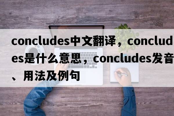 concludes中文翻譯，concludes是什么意思，concludes發(fā)音、用法及例句