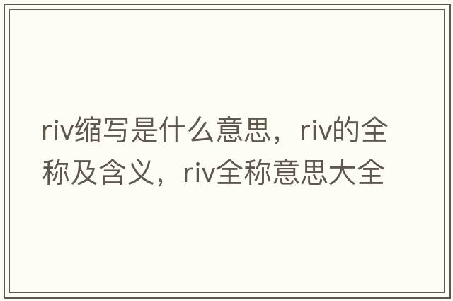 riv縮寫(xiě)是什么意思，riv的全稱(chēng)及含義，riv全稱(chēng)意思大全