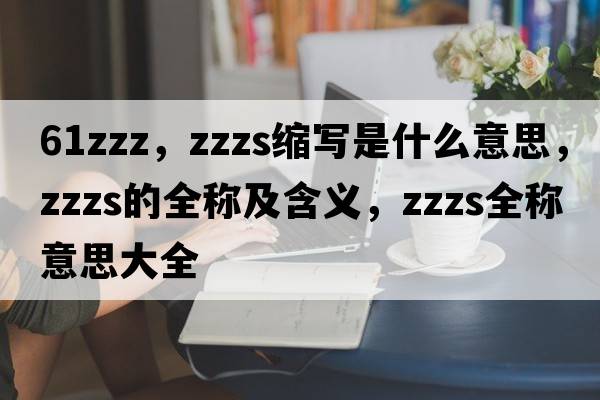 61zzz，zzzs縮寫(xiě)是什么意思，zzzs的全稱(chēng)及含義，zzzs全稱(chēng)意思大全