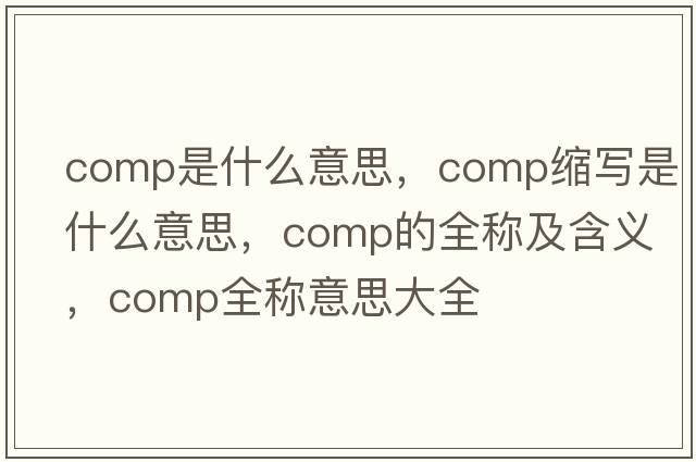 comp是什么意思，comp縮寫(xiě)是什么意思，comp的全稱(chēng)及含義，comp全稱(chēng)意思大全