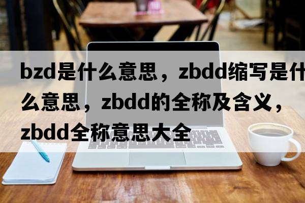 bzd是什么意思，zbdd縮寫(xiě)是什么意思，zbdd的全稱(chēng)及含義，zbdd全稱(chēng)意思大全