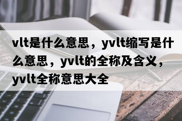 vlt是什么意思，yvlt縮寫(xiě)是什么意思，yvlt的全稱(chēng)及含義，yvlt全稱(chēng)意思大全