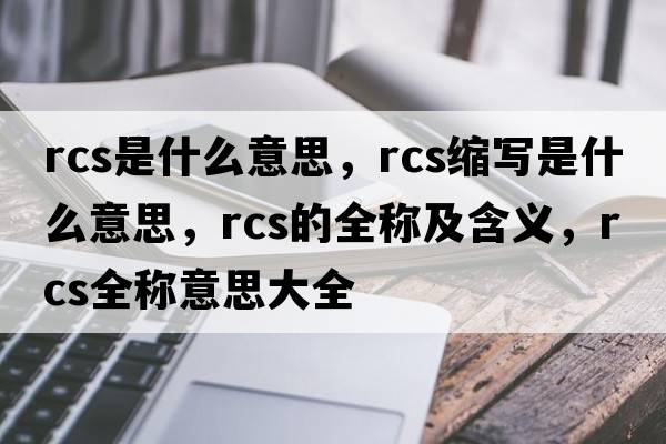 rcs是什么意思，rcs縮寫(xiě)是什么意思，rcs的全稱(chēng)及含義，rcs全稱(chēng)意思大全