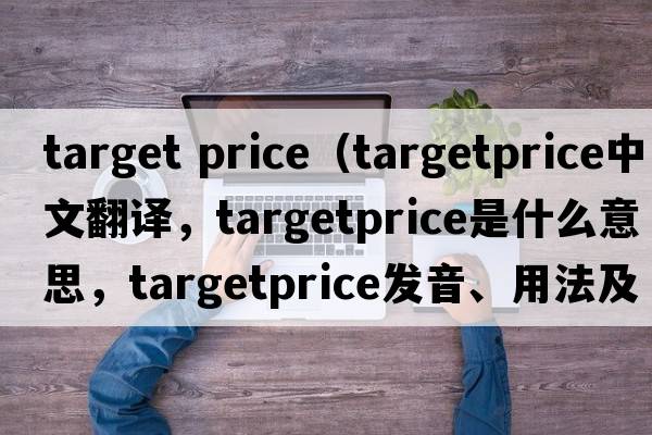 target price（targetprice中文翻譯，targetprice是什么意思，targetprice發(fā)音、用法及例句）