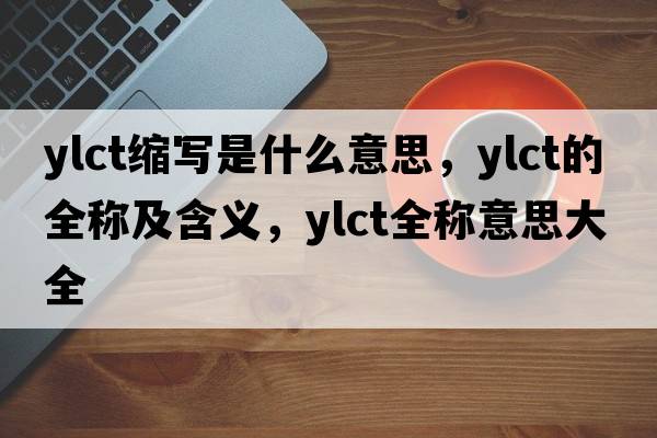 ylct縮寫(xiě)是什么意思，ylct的全稱(chēng)及含義，ylct全稱(chēng)意思大全