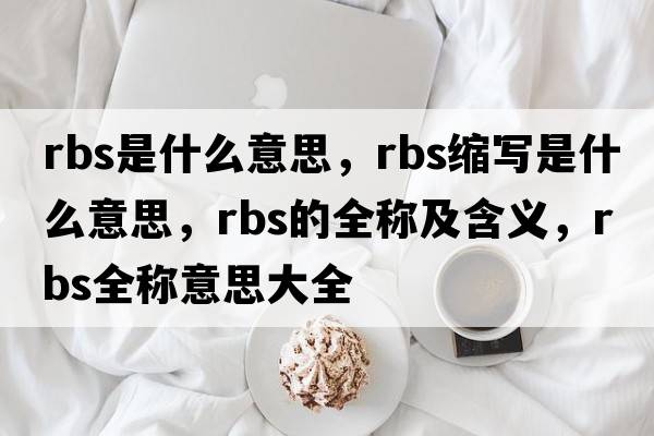 rbs是什么意思，rbs縮寫(xiě)是什么意思，rbs的全稱(chēng)及含義，rbs全稱(chēng)意思大全