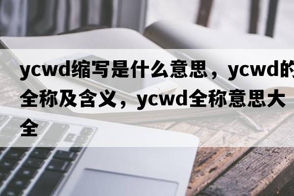 ycwd縮寫(xiě)是什么意思，ycwd的全稱(chēng)及含義，ycwd全稱(chēng)意思大全