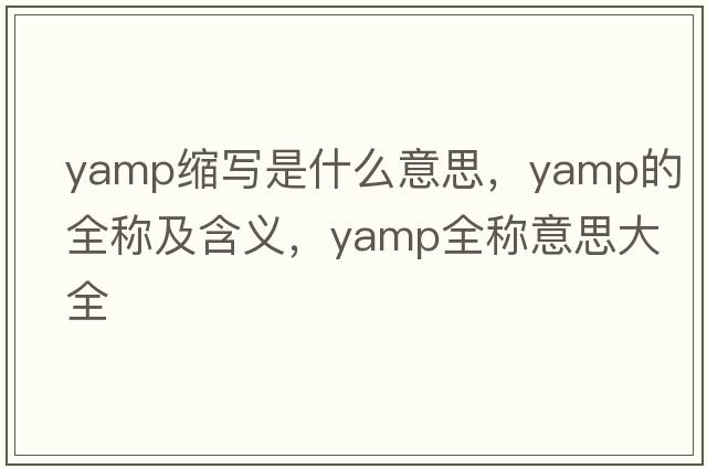 yamp縮寫(xiě)是什么意思，yamp的全稱(chēng)及含義，yamp全稱(chēng)意思大全