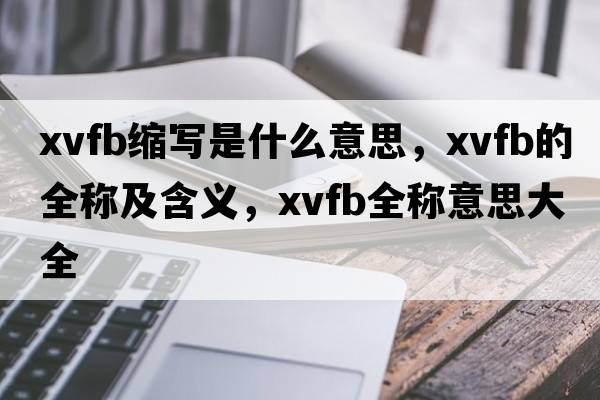 xvfb縮寫(xiě)是什么意思，xvfb的全稱(chēng)及含義，xvfb全稱(chēng)意思大全