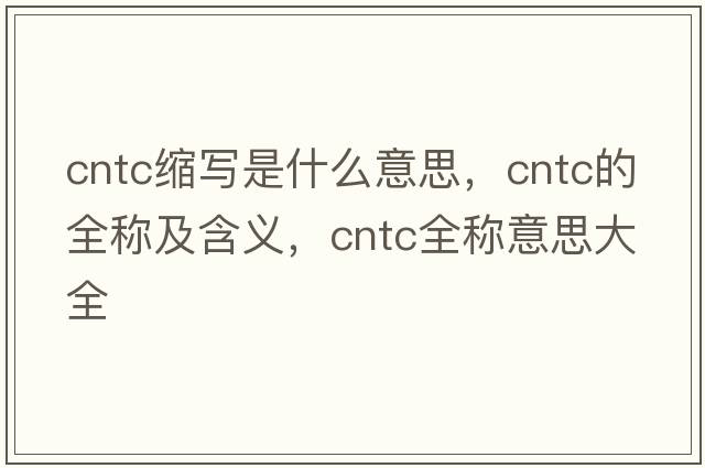 cntc縮寫(xiě)是什么意思，cntc的全稱(chēng)及含義，cntc全稱(chēng)意思大全