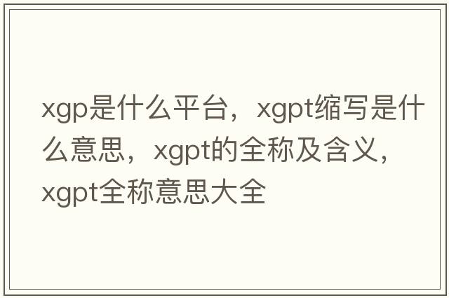 xgp是什么平臺，xgpt縮寫(xiě)是什么意思，xgpt的全稱(chēng)及含義，xgpt全稱(chēng)意思大全