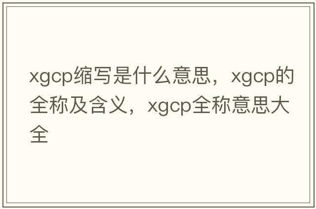 xgcp縮寫(xiě)是什么意思，xgcp的全稱(chēng)及含義，xgcp全稱(chēng)意思大全